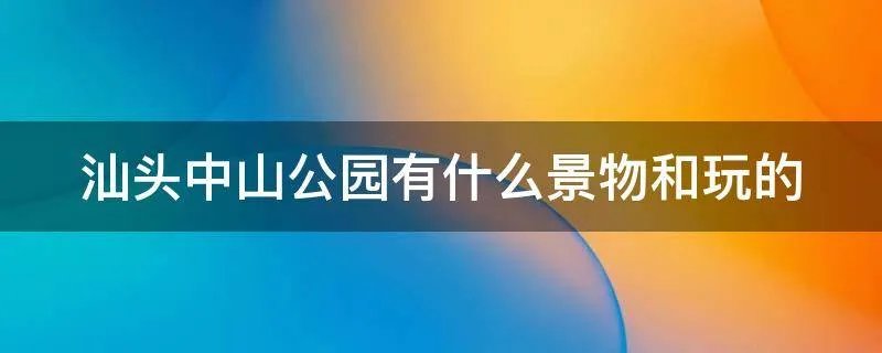 汕头中山公园有什么景物和玩的