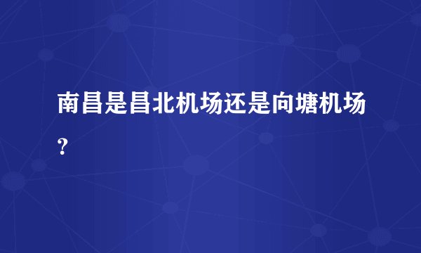 南昌是昌北机场还是向塘机场?