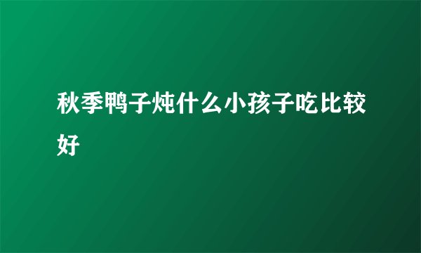 秋季鸭子炖什么小孩子吃比较好