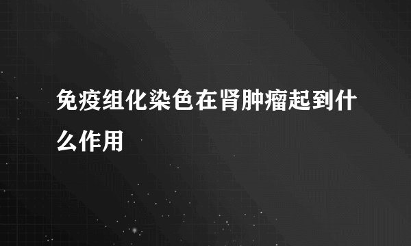 免疫组化染色在肾肿瘤起到什么作用