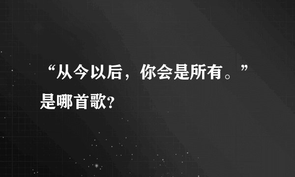 “从今以后，你会是所有。”是哪首歌？