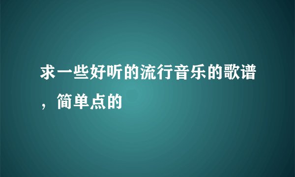 求一些好听的流行音乐的歌谱,简单点的