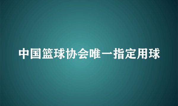 中国篮球协会唯一指定用球