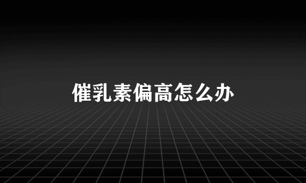 催乳素偏高怎么办