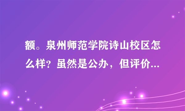 额。泉州师范学院诗山校区怎么样?虽然是公办,但评价好像不太好啊
