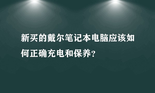 新买的戴尔笔记本电脑应该如何正确充电和保养?