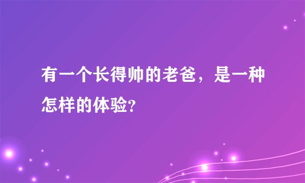 有一个长得帅的老爸，是一种怎样的体验？