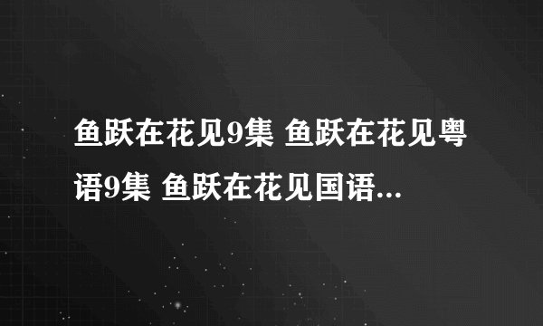 鱼跃在花见9集 鱼跃在花见粤语9集 鱼跃在花见国语09更新了吗？