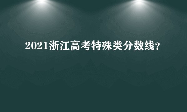 2021浙江高考特殊类分数线？