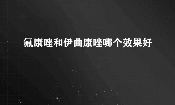 氟康唑和伊曲康唑哪个效果好