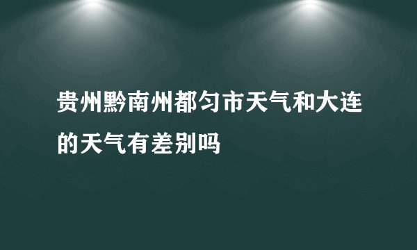 贵州黔南州都匀市天气和大连的天气有差别吗