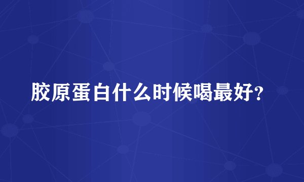 胶原蛋白什么时候喝最好?