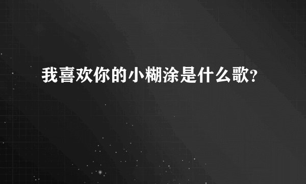 我喜欢你的小糊涂是什么歌？