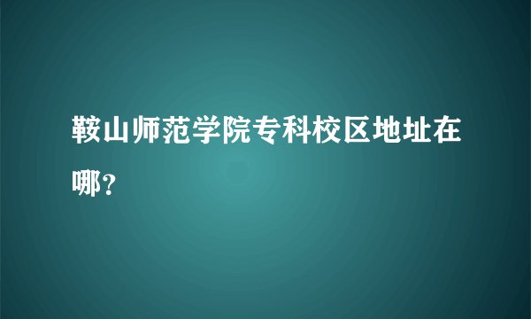 鞍山师范学院专科校区地址在哪？