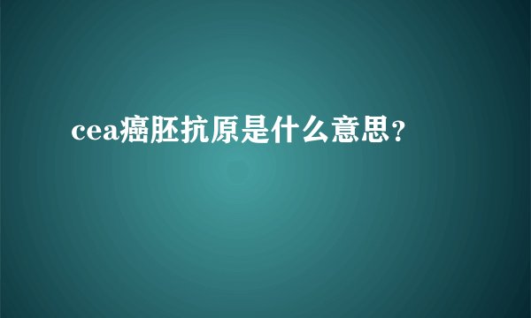 cea癌胚抗原是什么意思？