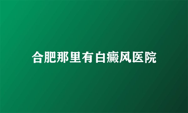 合肥那里有白癜风医院