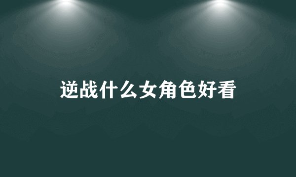 逆战什么女角色好看