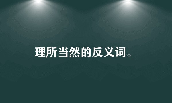 理所当然的反义词。