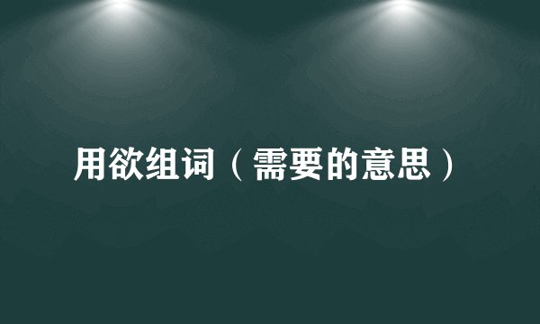 用欲组词（需要的意思）