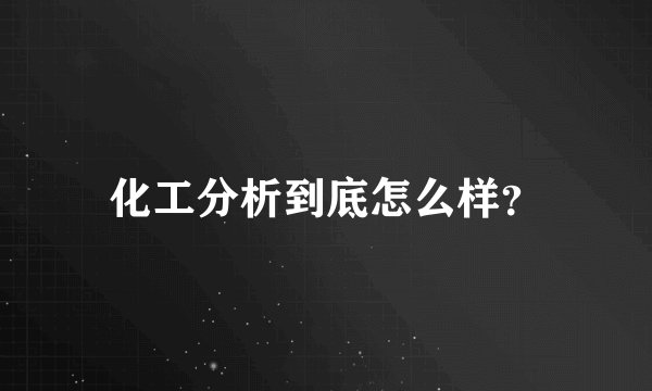 化工分析到底怎么样？