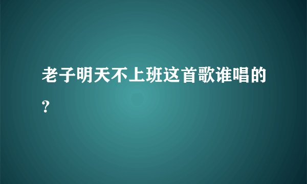 老子明天不上班这首歌谁唱的？