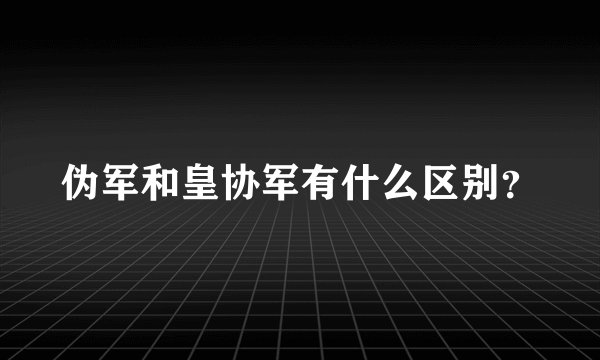 伪军和皇协军有什么区别？