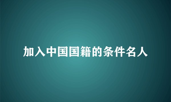 加入中国国籍的条件名人