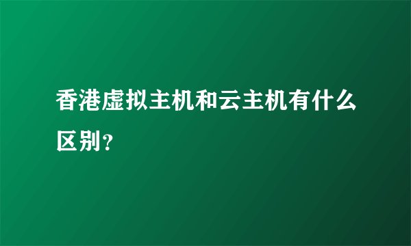 香港虚拟主机和云主机有什么区别？