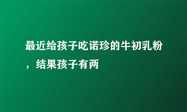 最近给孩子吃诺珍的牛初乳粉，结果孩子有两