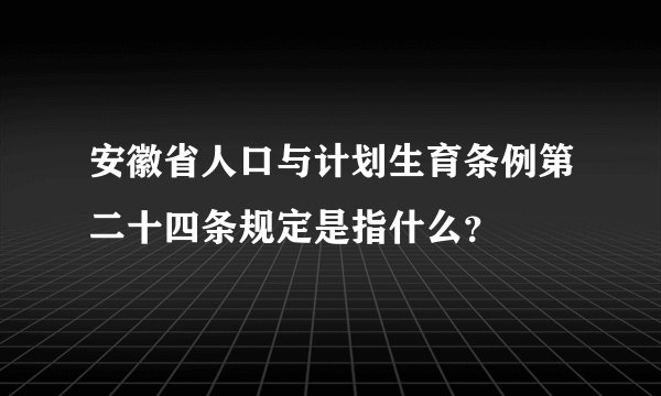 安徽省人口与计划生育条例第二十四条规定是指什么？