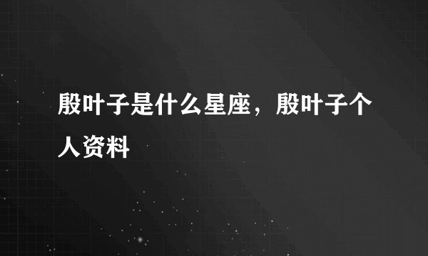 殷叶子是什么星座，殷叶子个人资料
