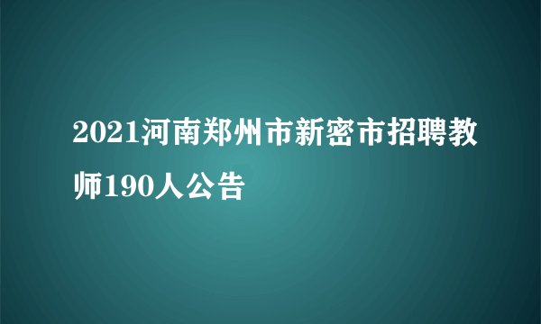 2021河南郑州市新密市招聘教师190人公告