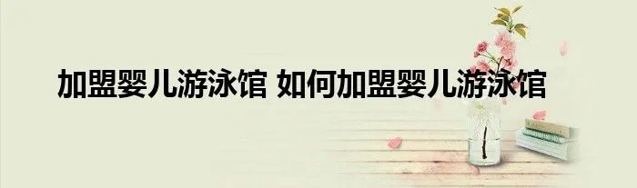 加盟婴儿游泳馆 如何加盟婴儿游泳馆