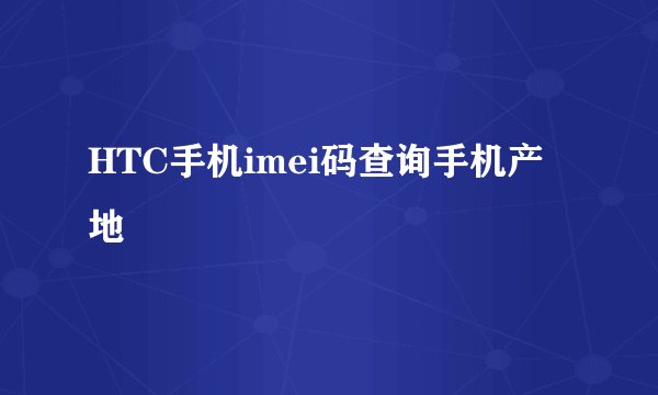 HTC手机imei码查询手机产地