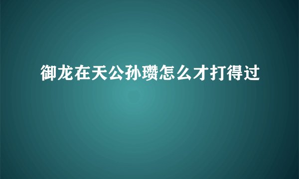 御龙在天公孙瓒怎么才打得过