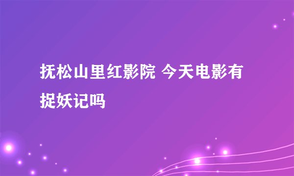 抚松山里红影院 今天电影有捉妖记吗