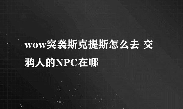 wow突袭斯克提斯怎么去 交鸦人的NPC在哪