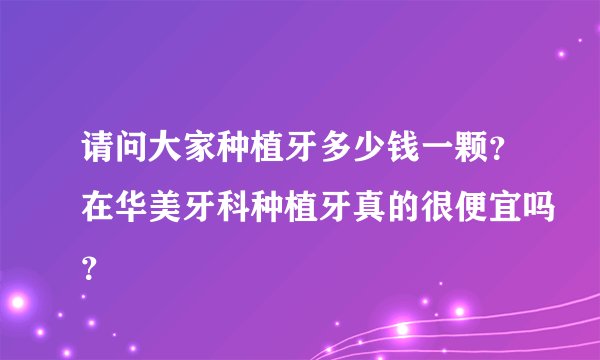 请问大家种植牙多少钱一颗?在华美牙科种植牙真的很便宜吗?