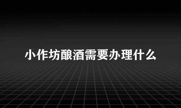 小作坊酿酒需要办理什么