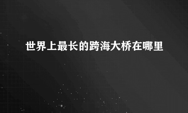 世界上最长的跨海大桥在哪里