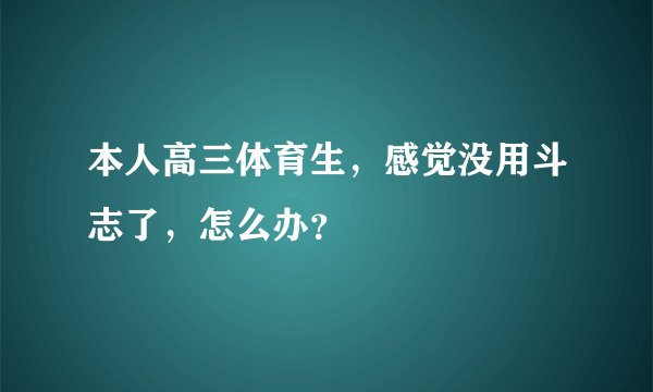 本人高三体育生，感觉没用斗志了，怎么办？