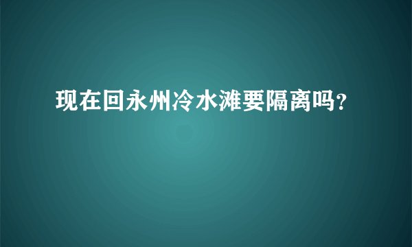 现在回永州冷水滩要隔离吗？