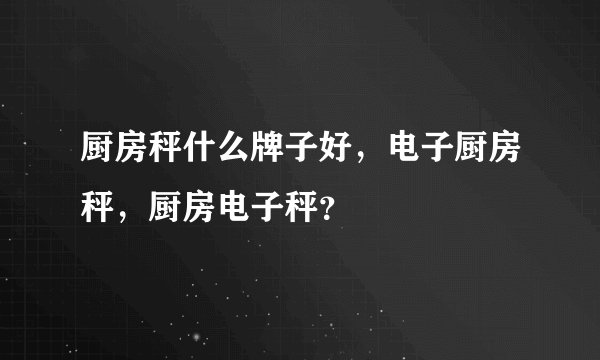 厨房秤什么牌子好,电子厨房秤,厨房电子秤?