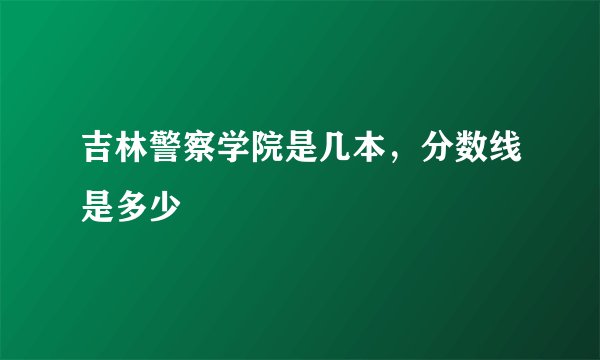 吉林警察学院是几本，分数线是多少