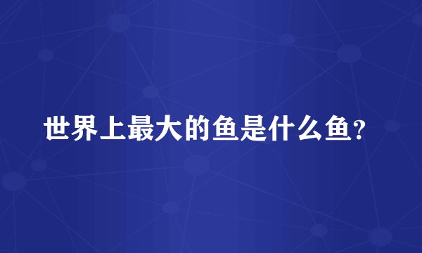世界上最大的鱼是什么鱼？