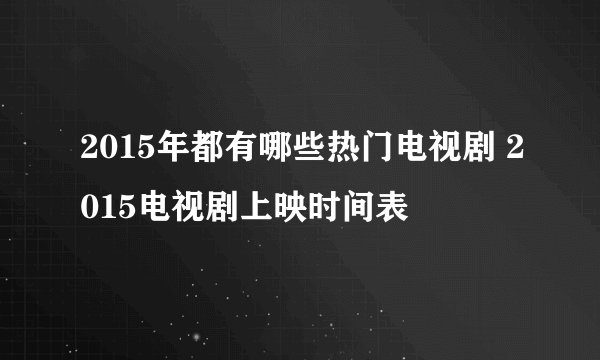 2015年都有哪些热门电视剧 2015电视剧上映时间表