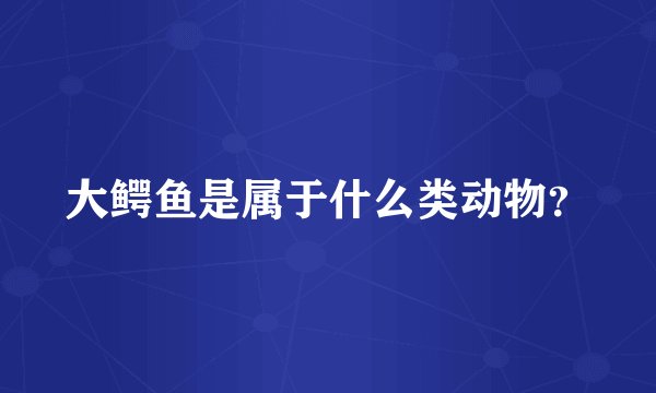大鳄鱼是属于什么类动物？