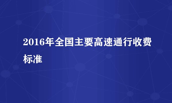 2016年全国主要高速通行收费标准