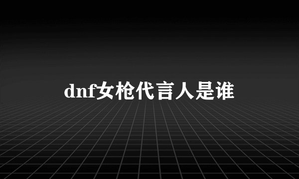 dnf女枪代言人是谁