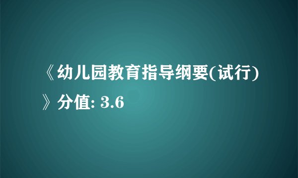 《幼儿园教育指导纲要(试行)》分值: 3.6